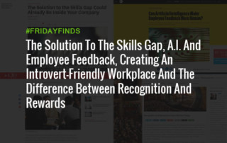 The Solution To The Skills Gap, A.I. And Employee Feedback, Creating An Introvert-Friendly Workplace And The Difference Between Recognition And Rewards #FridayFinds